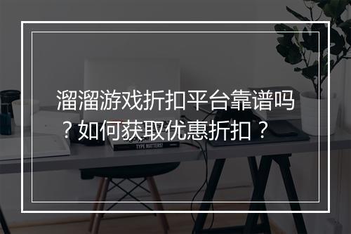 溜溜游戏折扣平台靠谱吗?如何获取优惠折扣?