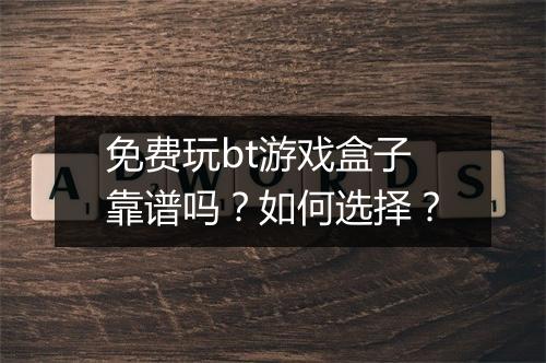 免费玩bt游戏盒子靠谱吗?如何选择?