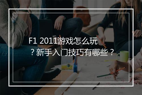 F1 2011游戏怎么玩?新手入门技巧有哪些?