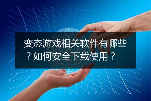 变态游戏相关软件有哪些？如何安全下载使用？