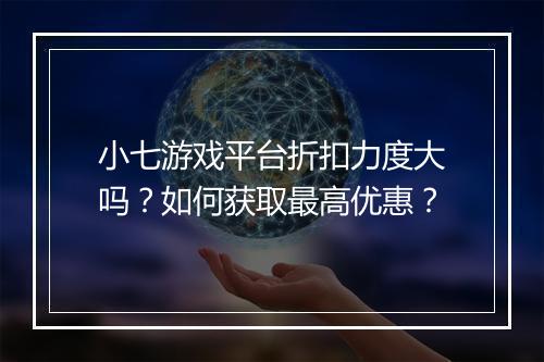小七游戏平台折扣力度大吗？如何获取最高优惠？