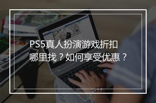 PS5真人扮演游戏折扣哪里找?如何享受优惠?