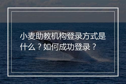 小麦助教机构登录方式是什么？如何成功登录？