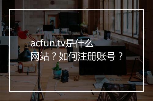 acfun.tv是什么网站?如何注册账号?