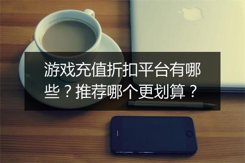 游戏充值折扣平台有哪些?推荐哪个更划算?