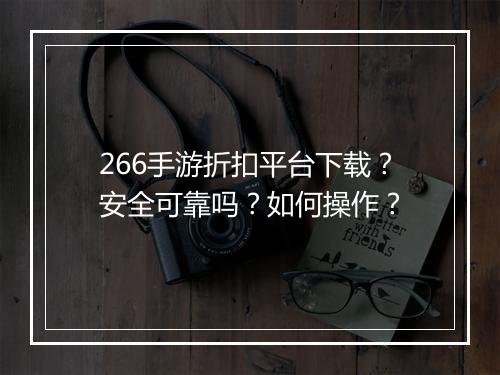 266手游折扣平台下载？安全可靠吗？如何操作？