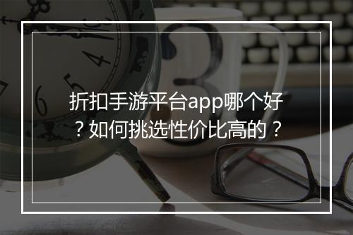 折扣手游平台app哪个好?如何挑选性价比高的?