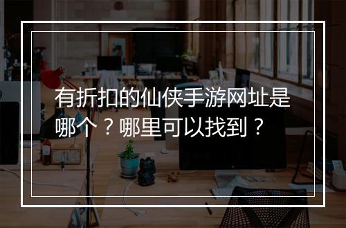 有折扣的仙侠手游网址是哪个?哪里可以找到?