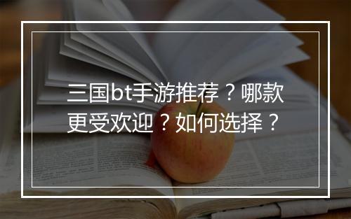 三国bt手游推荐?哪款更受欢迎?如何选择?