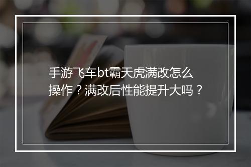 手游飞车bt霸天虎满改怎么操作？满改后性能提升大吗？