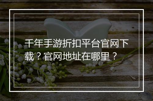 千年手游折扣平台官网下载?官网地址在哪里?