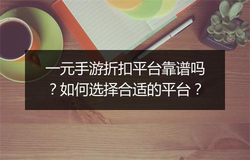 一元手游折扣平台靠谱吗?如何选择合适的平台?