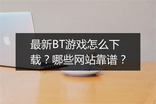 最新BT游戏怎么下载?哪些网站靠谱?