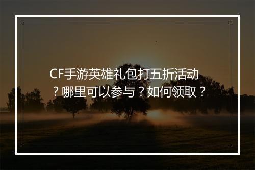 CF手游英雄礼包打五折活动?哪里可以参与?如何领取?