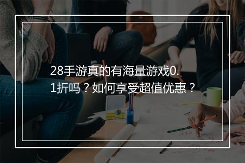 28手游真的有海量游戏0.1折吗?如何享受超值优惠?