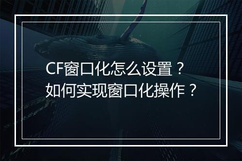 CF窗口化怎么设置?如何实现窗口化操作?