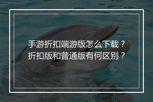 手游折扣端游版怎么下载?折扣版和普通版有何区别?