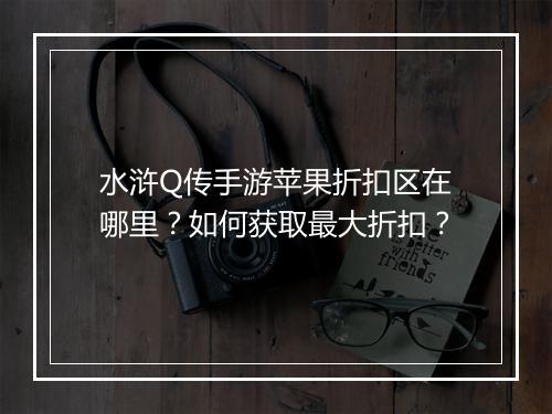 水浒Q传手游苹果折扣区在哪里？如何获取最大折扣？