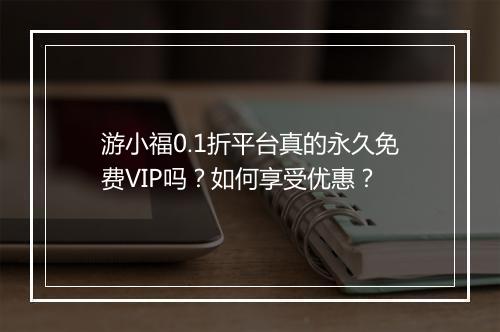 游小福0.1折平台真的永久免费VIP吗?如何享受优惠?