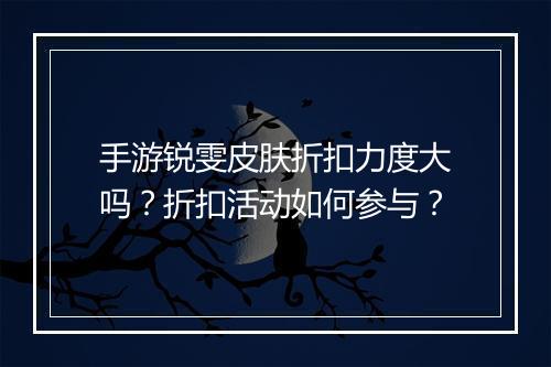 手游锐雯皮肤折扣力度大吗?折扣活动如何参与?