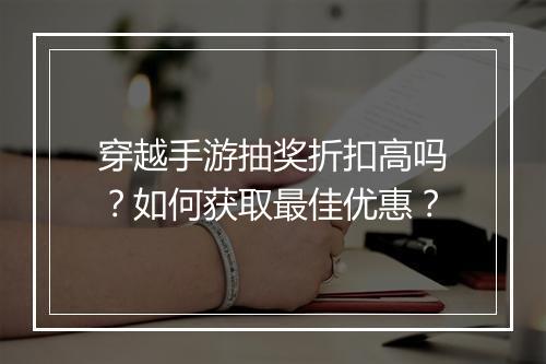 穿越手游抽奖折扣高吗?如何获取最佳优惠?