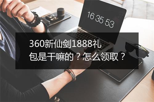 360新仙剑1888礼包是干嘛的？怎么领取？