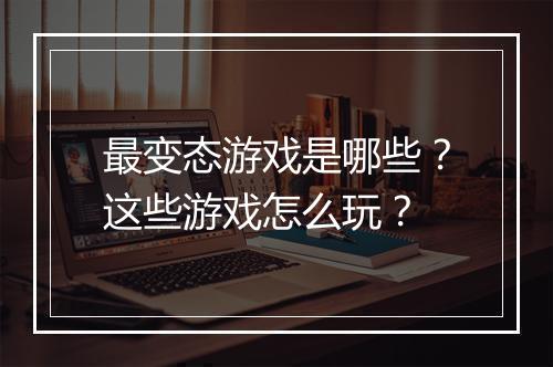 最变态游戏是哪些?这些游戏怎么玩?