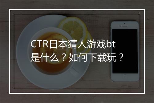 CTR日本猜人游戏bt是什么?如何下载玩?