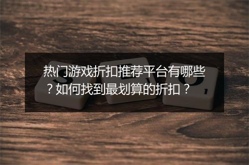 热门游戏折扣推荐平台有哪些?如何找到最划算的折扣?