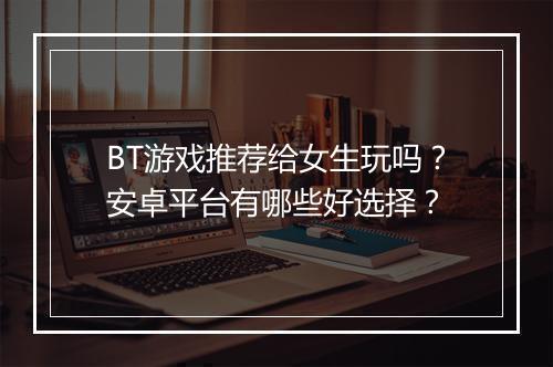 BT游戏推荐给女生玩吗?安卓平台有哪些好选择?