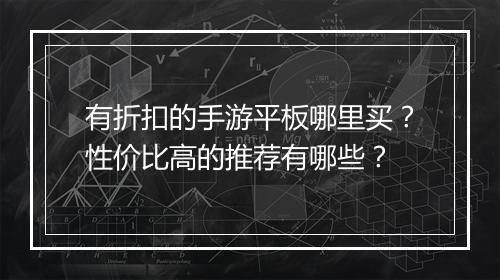 有折扣的手游平板哪里买?性价比高的推荐有哪些?