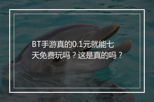 BT手游真的0.1元就能七天免费玩吗?这是真的吗?