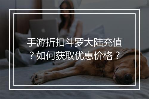 手游折扣斗罗大陆充值?如何获取优惠价格?