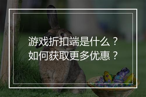 游戏折扣端是什么?如何获取更多优惠?