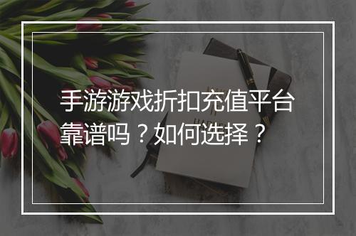 手游游戏折扣充值平台靠谱吗?如何选择?