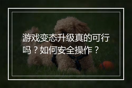 游戏变态升级真的可行吗?如何安全操作?