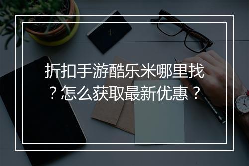 折扣手游酷乐米哪里找?怎么获取最新优惠?