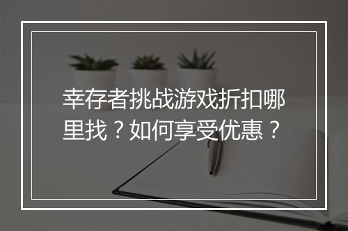 幸存者挑战游戏折扣哪里找?如何享受优惠?