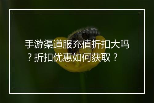 手游渠道服充值折扣大吗?折扣优惠如何获取?