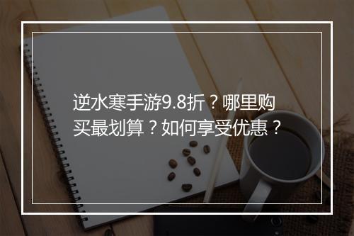 逆水寒手游9.8折?哪里购买最划算?如何享受优惠?