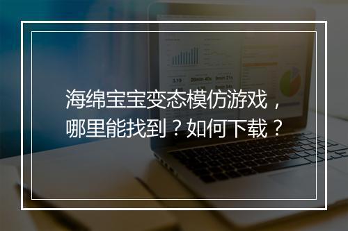 海绵宝宝变态模仿游戏,哪里能找到?如何下载?