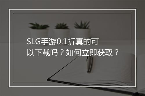 SLG手游0.1折真的可以下载吗？如何立即获取？