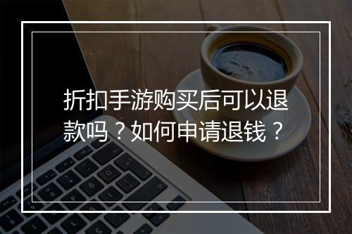 折扣手游购买后可以退款吗?如何申请退钱?