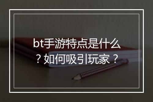 bt手游特点是什么?如何吸引玩家?