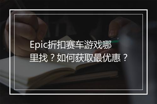 Epic折扣赛车游戏哪里找?如何获取最优惠?