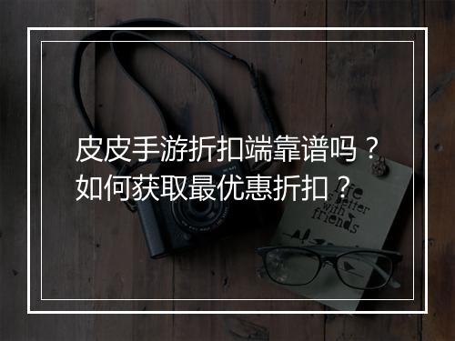 皮皮手游折扣端靠谱吗?如何获取最优惠折扣?
