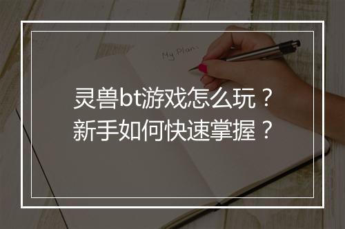 灵兽bt游戏怎么玩？新手如何快速掌握？