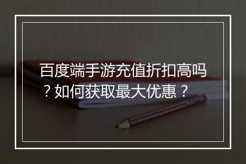 百度端手游充值折扣高吗?如何获取最大优惠?