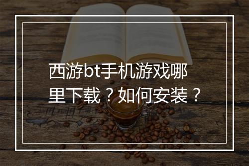 西游bt手机游戏哪里下载?如何安装?