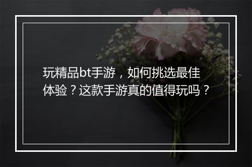 玩精品bt手游,如何挑选最佳体验?这款手游真的值得玩吗?